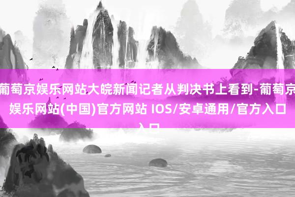葡萄京娱乐网站大皖新闻记者从判决书上看到-葡萄京娱乐网站(中国)官方网站 IOS/安卓通用/官方入口