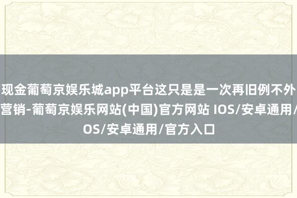 现金葡萄京娱乐城app平台这只是是一次再旧例不外的节沐日营销-葡萄京娱乐网站(中国)官方网站 IOS/安卓通用/官方入口