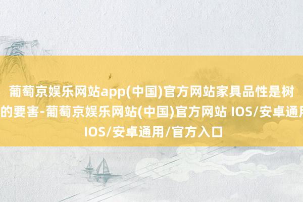 葡萄京娱乐网站app(中国)官方网站家具品性是树立品牌形象的要害-葡萄京娱乐网站(中国)官方网站 IOS/安卓通用/官方入口