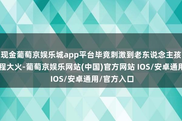 现金葡萄京娱乐城app平台毕竟刺激到老东说念主孩子）5、全程大火-葡萄京娱乐网站(中国)官方网站 IOS/安卓通用/官方入口