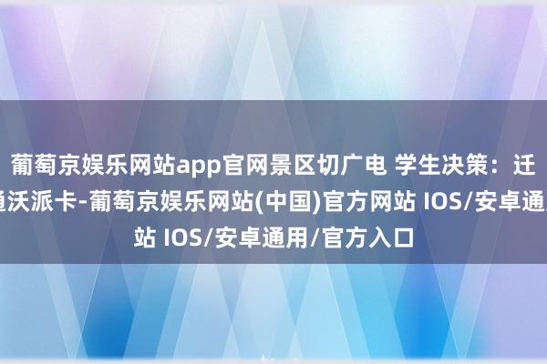 葡萄京娱乐网站app官网景区切广电 学生决策：迁徙保号+联通沃派卡-葡萄京娱乐网站(中国)官方网站 IOS/安卓通用/官方入口
