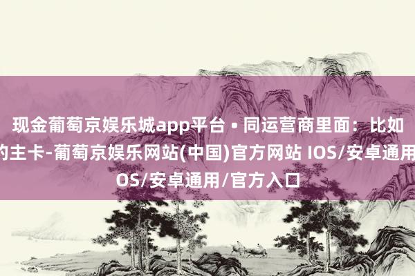 现金葡萄京娱乐城app平台 • 同运营商里面：比如你用电信的主卡-葡萄京娱乐网站(中国)官方网站 IOS/安卓通用/官方入口