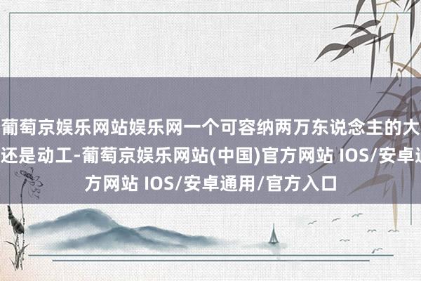 葡萄京娱乐网站娱乐网一个可容纳两万东说念主的大型演唱会场馆还是动工-葡萄京娱乐网站(中国)官方网站 IOS/安卓通用/官方入口