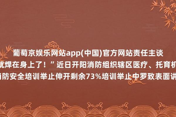 葡萄京娱乐网站app(中国)官方网站责任主谈主员直呼“安全感这不就焊在身上了！”近日开阳消防组织辖区医疗、托育机构组织开展了一场消防安全培训举止伸开剩余73%培训举止中罗致表面讲课+器材汲引结合的样子防火监督员组织整体参训职工逼近不雅看了医疗机构失火警示汲引片通过委果案例和惨痛资格深刻明白病院失火的危急性常见诱因及防守对策与此同期结合现时医疗、托育机构消防安全实质重心汲引了消防安全治理职责如何落实