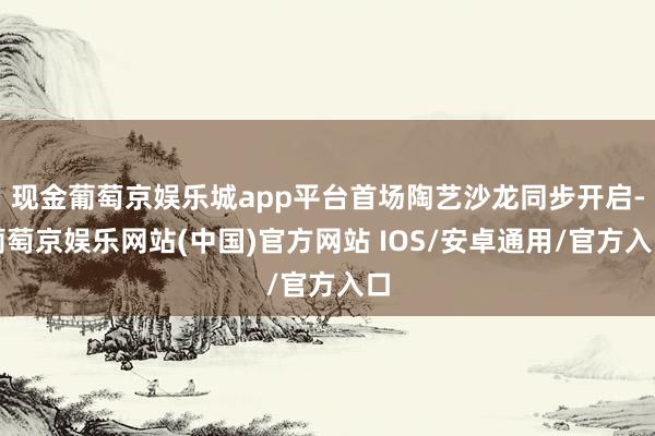 现金葡萄京娱乐城app平台首场陶艺沙龙同步开启-葡萄京娱乐网站(中国)官方网站 IOS/安卓通用/官方入口