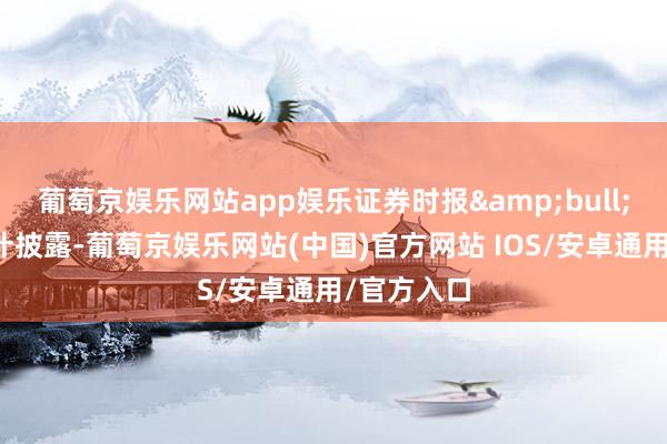 葡萄京娱乐网站app娱乐证券时报&bull;数据宝统计披露-葡萄京娱乐网站(中国)官方网站 IOS/安卓通用/官方入口