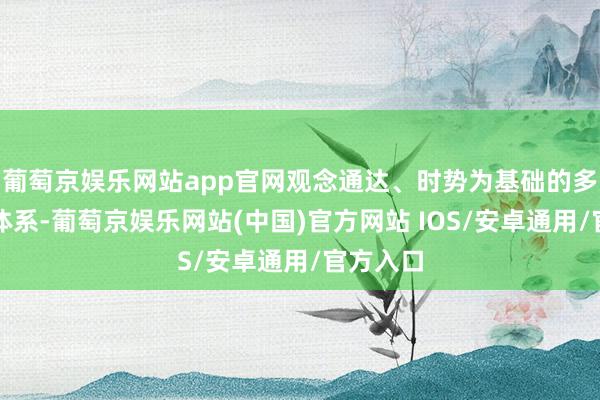 葡萄京娱乐网站app官网观念通达、时势为基础的多边买卖体系-葡萄京娱乐网站(中国)官方网站 IOS/安卓通用/官方入口