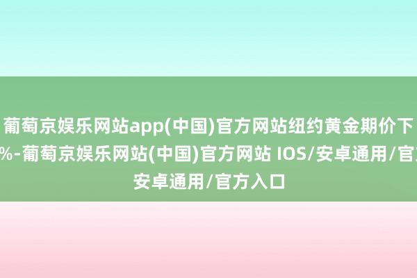 葡萄京娱乐网站app(中国)官方网站纽约黄金期价下降超2%-葡萄京娱乐网站(中国)官方网站 IOS/安卓通用/官方入口