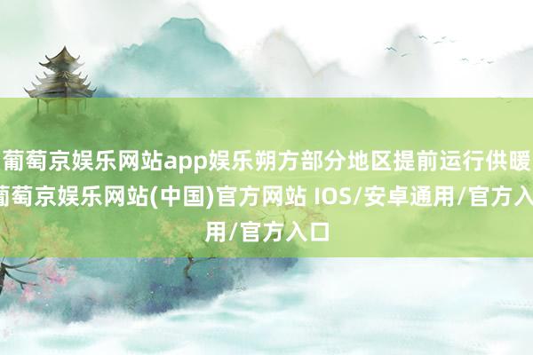 葡萄京娱乐网站app娱乐朔方部分地区提前运行供暖-葡萄京娱乐网站(中国)官方网站 IOS/安卓通用/官方入口