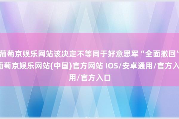 葡萄京娱乐网站该决定不等同于好意思军“全面撤回”-葡萄京娱乐网站(中国)官方网站 IOS/安卓通用/官方入口