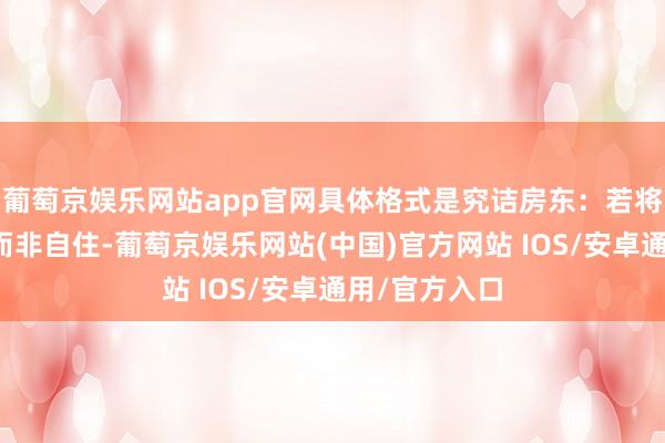 葡萄京娱乐网站app官网具体格式是究诘房东：若将自住房出租而非自住-葡萄京娱乐网站(中国)官方网站 IOS/安卓通用/官方入口