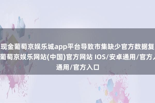 现金葡萄京娱乐城app平台导致市集缺少官方数据复旧-葡萄京娱乐网站(中国)官方网站 IOS/安卓通用/官方入口