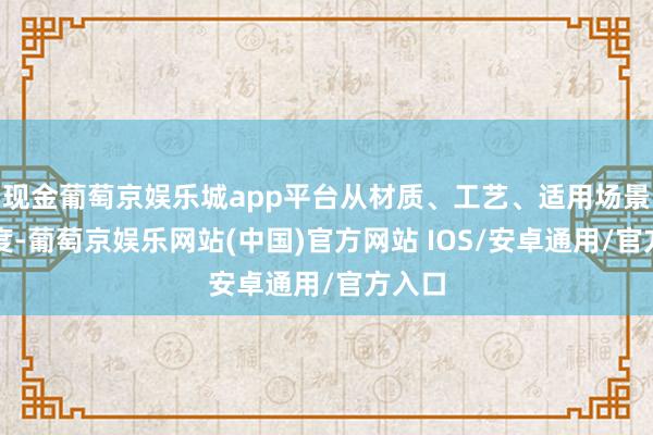 现金葡萄京娱乐城app平台从材质、工艺、适用场景等角度-葡萄京娱乐网站(中国)官方网站 IOS/安卓通用/官方入口