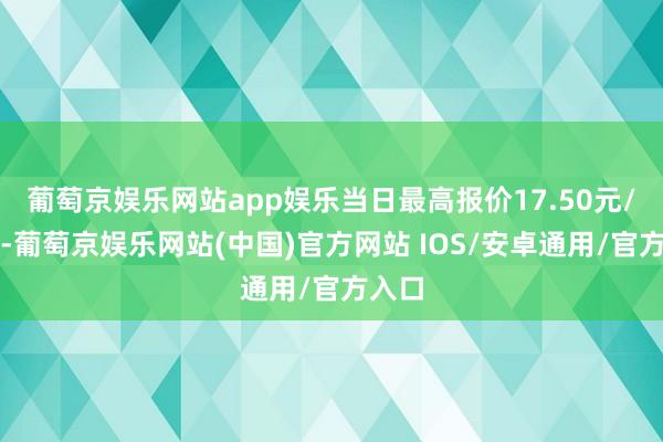 葡萄京娱乐网站app娱乐当日最高报价17.50元/公斤-葡萄京娱乐网站(中国)官方网站 IOS/安卓通用/官方入口