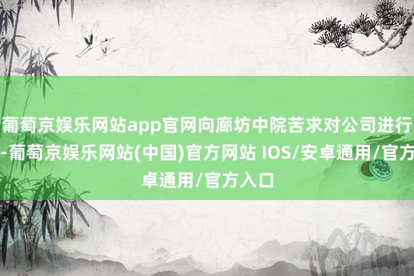 葡萄京娱乐网站app官网向廊坊中院苦求对公司进行重整-葡萄京娱乐网站(中国)官方网站 IOS/安卓通用/官方入口