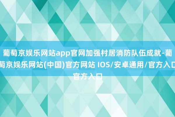 葡萄京娱乐网站app官网加强村居消防队伍成就-葡萄京娱乐网站(中国)官方网站 IOS/安卓通用/官方入口