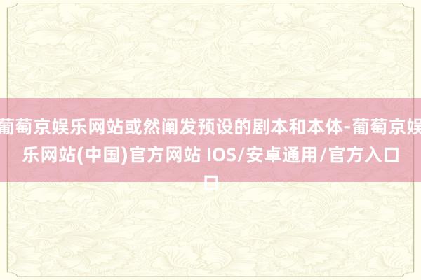 葡萄京娱乐网站或然阐发预设的剧本和本体-葡萄京娱乐网站(中国)官方网站 IOS/安卓通用/官方入口