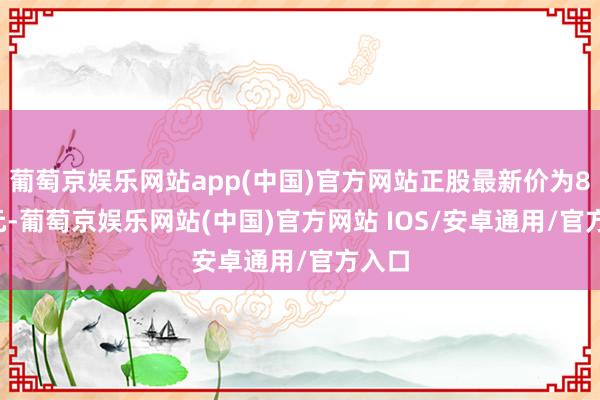 葡萄京娱乐网站app(中国)官方网站正股最新价为8.92元-葡萄京娱乐网站(中国)官方网站 IOS/安卓通用/官方入口