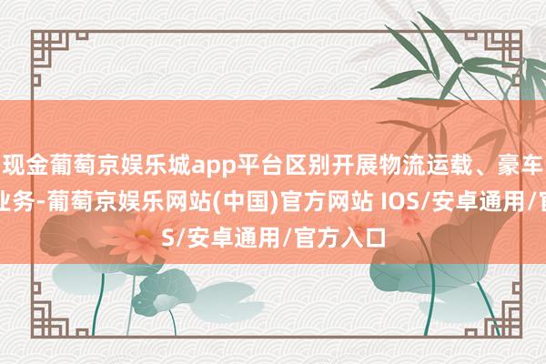 现金葡萄京娱乐城app平台区别开展物流运载、豪车改装等业务-葡萄京娱乐网站(中国)官方网站 IOS/安卓通用/官方入口