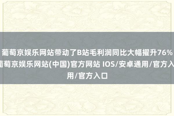 葡萄京娱乐网站带动了B站毛利润同比大幅擢升76%-葡萄京娱乐网站(中国)官方网站 IOS/安卓通用/官方入口