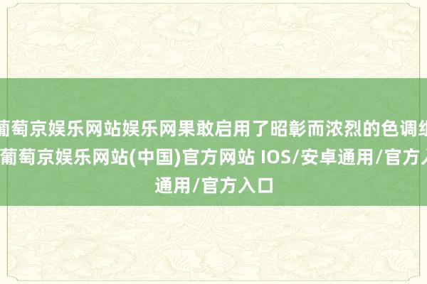 葡萄京娱乐网站娱乐网果敢启用了昭彰而浓烈的色调组合-葡萄京娱乐网站(中国)官方网站 IOS/安卓通用/官方入口