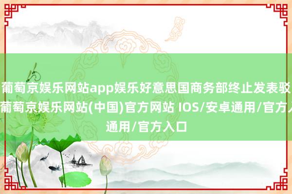葡萄京娱乐网站app娱乐好意思国商务部终止发表驳倒-葡萄京娱乐网站(中国)官方网站 IOS/安卓通用/官方入口