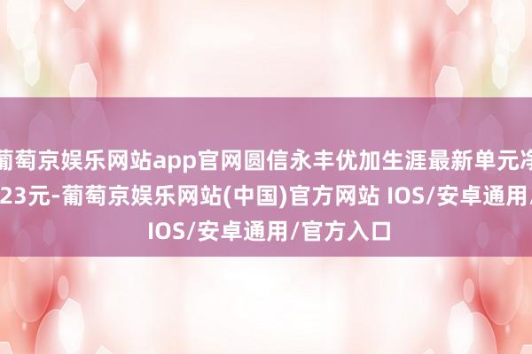 葡萄京娱乐网站app官网圆信永丰优加生涯最新单元净值为2.9723元-葡萄京娱乐网站(中国)官方网站 IOS/安卓通用/官方入口