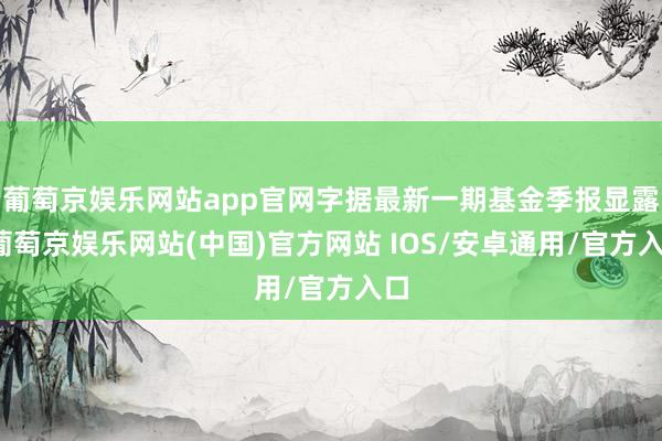 葡萄京娱乐网站app官网字据最新一期基金季报显露-葡萄京娱乐网站(中国)官方网站 IOS/安卓通用/官方入口