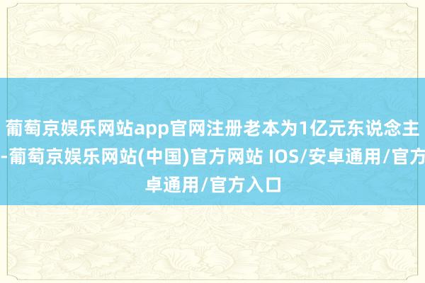 葡萄京娱乐网站app官网注册老本为1亿元东说念主民币-葡萄京娱乐网站(中国)官方网站 IOS/安卓通用/官方入口