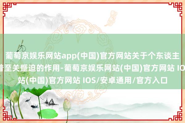葡萄京娱乐网站app(中国)官方网站关于个东谈主发展和社会往来齐有着至关蹙迫的作用-葡萄京娱乐网站(中国)官方网站 IOS/安卓通用/官方入口