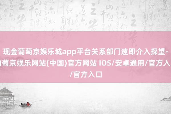 现金葡萄京娱乐城app平台关系部门速即介入探望-葡萄京娱乐网站(中国)官方网站 IOS/安卓通用/官方入口