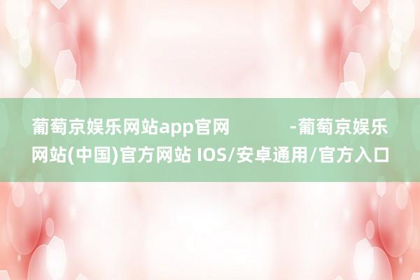 葡萄京娱乐网站app官网            -葡萄京娱乐网站(中国)官方网站 IOS/安卓通用/官方入口
