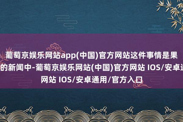 葡萄京娱乐网站app(中国)官方网站这件事情是果真假？在最近的新闻中-葡萄京娱乐网站(中国)官方网站 IOS/安卓通用/官方入口