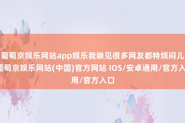葡萄京娱乐网站app娱乐我瞅见很多网友都特烦闷儿-葡萄京娱乐网站(中国)官方网站 IOS/安卓通用/官方入口