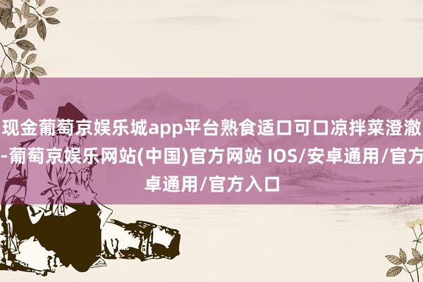 现金葡萄京娱乐城app平台熟食适口可口凉拌菜澄澈解腻-葡萄京娱乐网站(中国)官方网站 IOS/安卓通用/官方入口