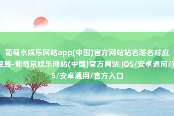 葡萄京娱乐网站app(中国)官方网站站名路名对应不上的诬蔑-葡萄京娱乐网站(中国)官方网站 IOS/安卓通用/官方入口