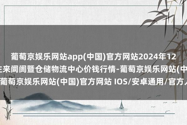 葡萄京娱乐网站app(中国)官方网站2024年12月10日武威昊天农家具往来阛阓暨仓储物流中心价钱行情-葡萄京娱乐网站(中国)官方网站 IOS/安卓通用/官方入口