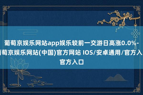 葡萄京娱乐网站app娱乐较前一交游日高涨0.0%-葡萄京娱乐网站(中国)官方网站 IOS/安卓通用/官方入口