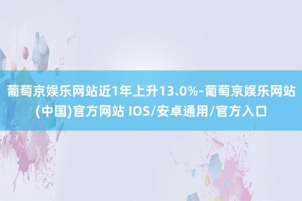葡萄京娱乐网站近1年上升13.0%-葡萄京娱乐网站(中国)官方网站 IOS/安卓通用/官方入口
