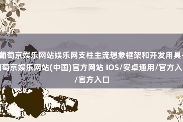 葡萄京娱乐网站娱乐网支柱主流想象框架和开发用具-葡萄京娱乐网站(中国)官方网站 IOS/安卓通用/官方入口