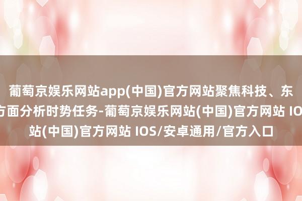 葡萄京娱乐网站app(中国)官方网站聚焦科技、东谈主才、教诲等重心方面分析时势任务-葡萄京娱乐网站(中国)官方网站 IOS/安卓通用/官方入口