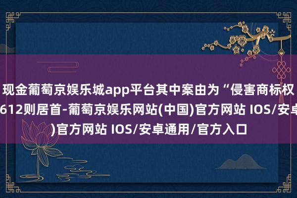 现金葡萄京娱乐城app平台其中案由为“侵害商标权纠纷”的公告以612则居首-葡萄京娱乐网站(中国)官方网站 IOS/安卓通用/官方入口