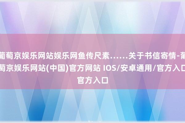 葡萄京娱乐网站娱乐网鱼传尺素……关于书信寄情-葡萄京娱乐网站(中国)官方网站 IOS/安卓通用/官方入口
