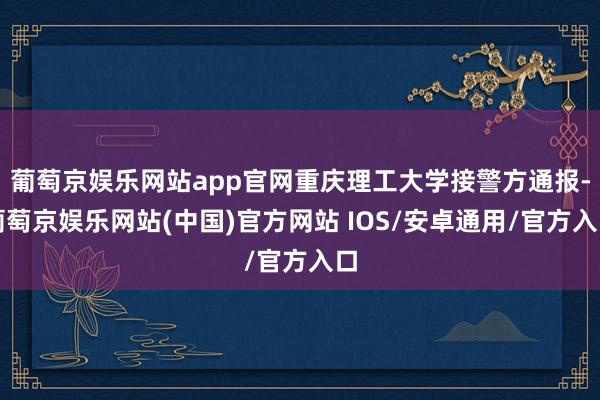 葡萄京娱乐网站app官网重庆理工大学接警方通报-葡萄京娱乐网站(中国)官方网站 IOS/安卓通用/官方入口