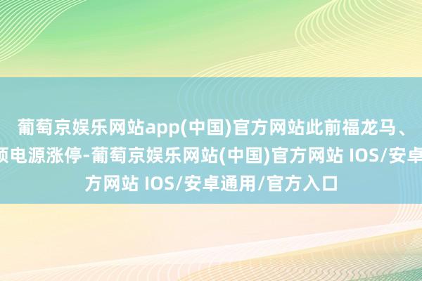 葡萄京娱乐网站app(中国)官方网站此前福龙马、邃晓电气、茂硕电源涨停-葡萄京娱乐网站(中国)官方网站 IOS/安卓通用/官方入口