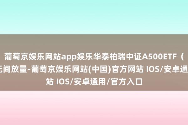 葡萄京娱乐网站app娱乐华泰柏瑞中证A500ETF（563360）无间放量-葡萄京娱乐网站(中国)官方网站 IOS/安卓通用/官方入口