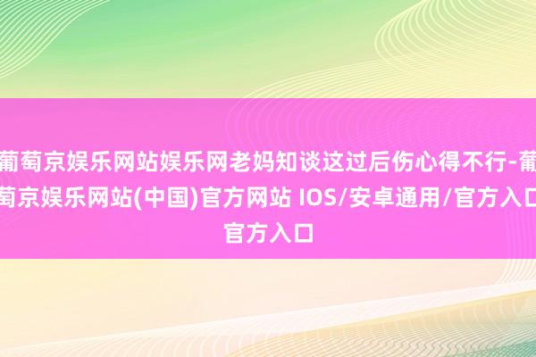 葡萄京娱乐网站娱乐网老妈知谈这过后伤心得不行-葡萄京娱乐网站(中国)官方网站 IOS/安卓通用/官方入口