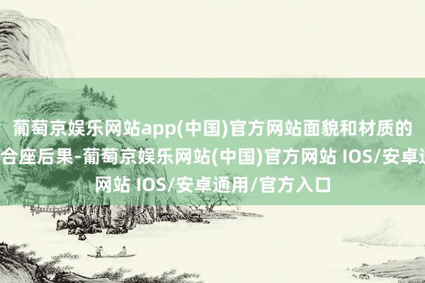 葡萄京娱乐网站app(中国)官方网站面貌和材质的采用平直影响合座后果-葡萄京娱乐网站(中国)官方网站 IOS/安卓通用/官方入口