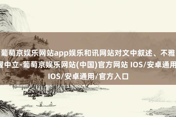 葡萄京娱乐网站app娱乐和讯网站对文中叙述、不雅点判断保握中立-葡萄京娱乐网站(中国)官方网站 IOS/安卓通用/官方入口