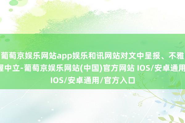 葡萄京娱乐网站app娱乐和讯网站对文中呈报、不雅点判断保握中立-葡萄京娱乐网站(中国)官方网站 IOS/安卓通用/官方入口